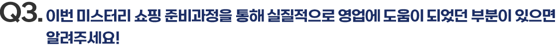 Q3. 이번 미스터리 쇼핑 준비과정을 통해 실질적으로 영업에 도움이 되었던 부분이 있으면 알려주세요!