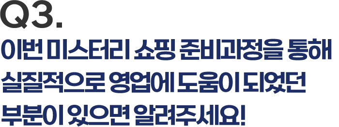 Q3. 이번 미스터리 쇼핑 준비과정을 통해 실질적으로 영업에 도움이 되었던 부분이 있으면 알려주세요!