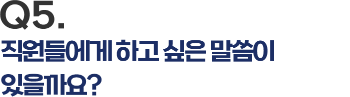 Q5. 직원들에게 하고 싶은 말씀이 있을까요?