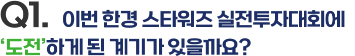 Q1. 이번 한경 스타워즈 실전투자대회에 '도전'하게 된 계기가 있을까요?