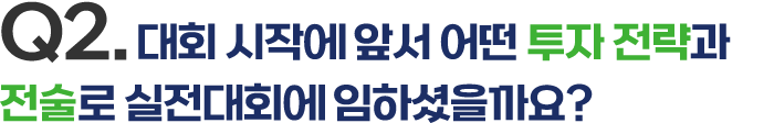 Q2. 대회 시작에 앞서 어떤 투자 전략과 전술로 실전대회에 임하셨을까요?