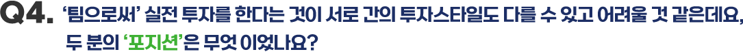 Q4. ‘팀으로써’ 실전 투자를 한다는 것이 서로 간의 투자스타일도 다를 수 있고 어려울 것 같은데요, 두 분의 ‘포지션’은 무엇 이었나요?