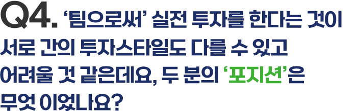 Q4. ‘팀으로써’ 실전 투자를 한다는 것이 서로 간의 투자스타일도 다를 수 있고 어려울 것 같은데요, 두 분의 ‘포지션’은 무엇 이었나요?